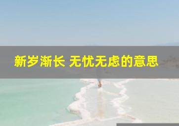 新岁渐长 无忧无虑的意思